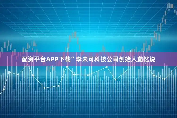 配资平台APP下载”李未可科技公司创始人茹忆说