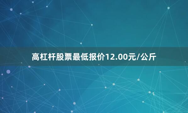 高杠杆股票最低报价12.00元/公斤