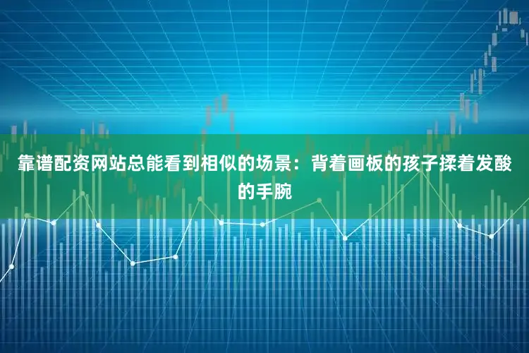 靠谱配资网站总能看到相似的场景：背着画板的孩子揉着发酸的手腕