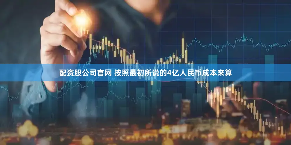 配资股公司官网 按照最初所说的4亿人民币成本来算