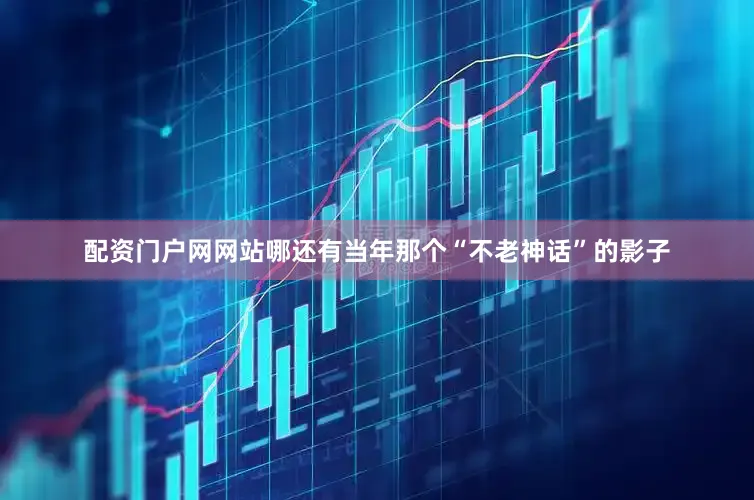 配资门户网网站哪还有当年那个“不老神话”的影子