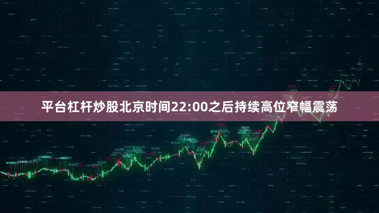 平台杠杆炒股北京时间22:00之后持续高位窄幅震荡