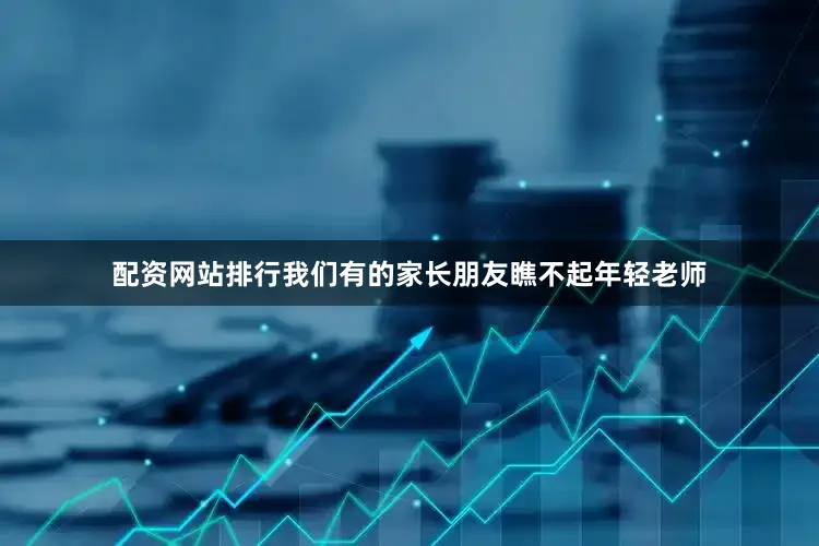 配资网站排行我们有的家长朋友瞧不起年轻老师