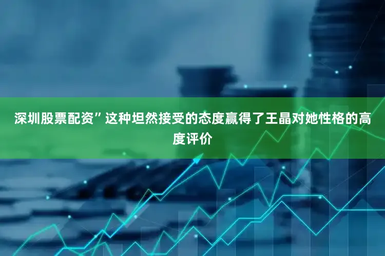 深圳股票配资”这种坦然接受的态度赢得了王晶对她性格的高度评价