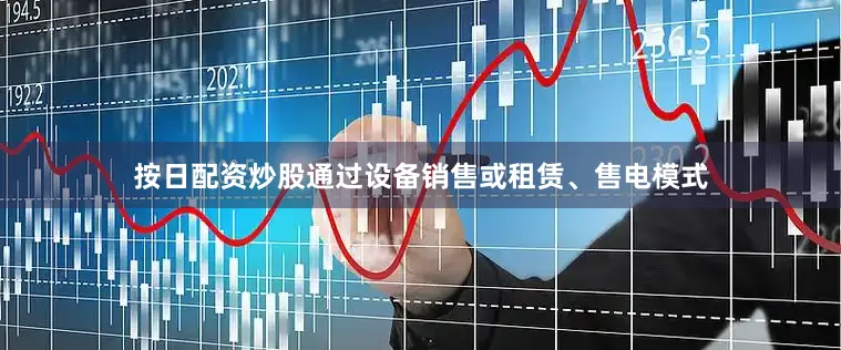 按日配资炒股通过设备销售或租赁、售电模式