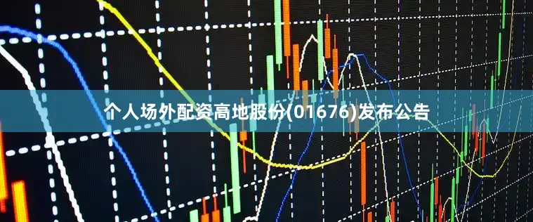 个人场外配资高地股份(01676)发布公告