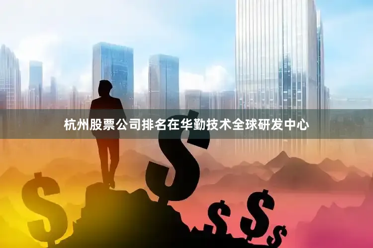 杭州股票公司排名在华勤技术全球研发中心