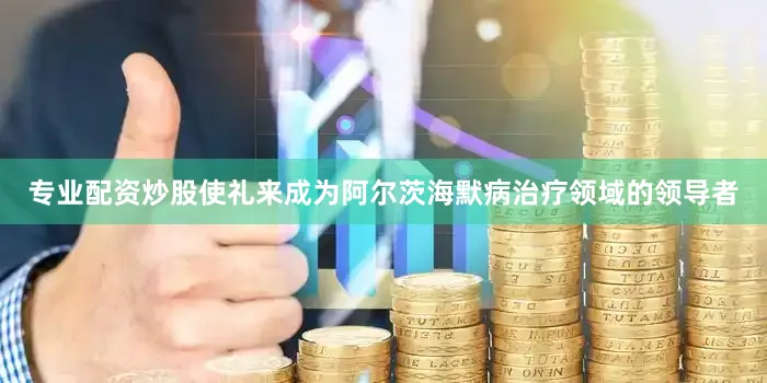 专业配资炒股使礼来成为阿尔茨海默病治疗领域的领导者