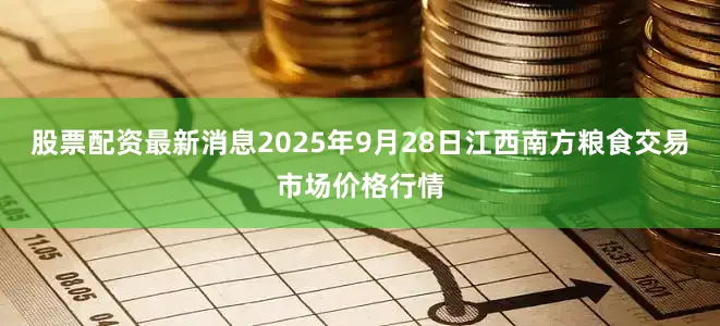 股票配资最新消息2025年9月28日江西南方粮食交易市场价格行情