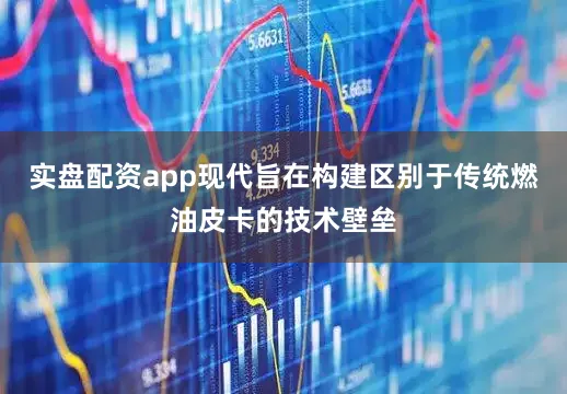 实盘配资app现代旨在构建区别于传统燃油皮卡的技术壁垒