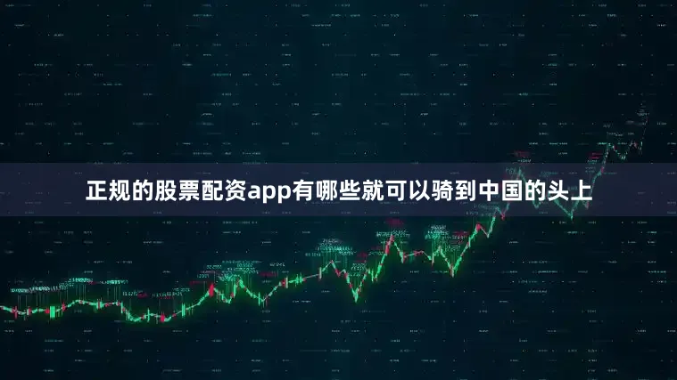 正规的股票配资app有哪些就可以骑到中国的头上