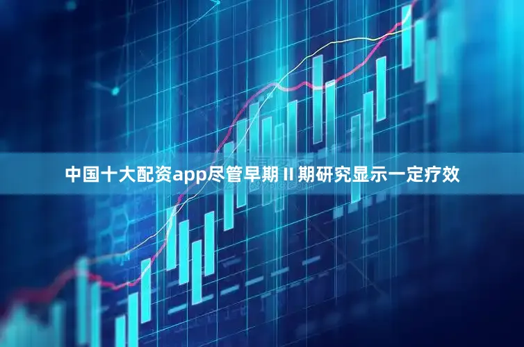 中国十大配资app尽管早期Ⅱ期研究显示一定疗效