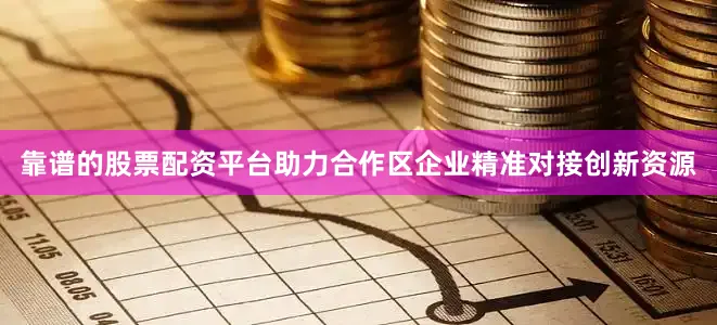 靠谱的股票配资平台助力合作区企业精准对接创新资源