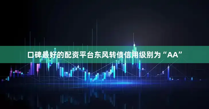 口碑最好的配资平台东风转债信用级别为“AA”