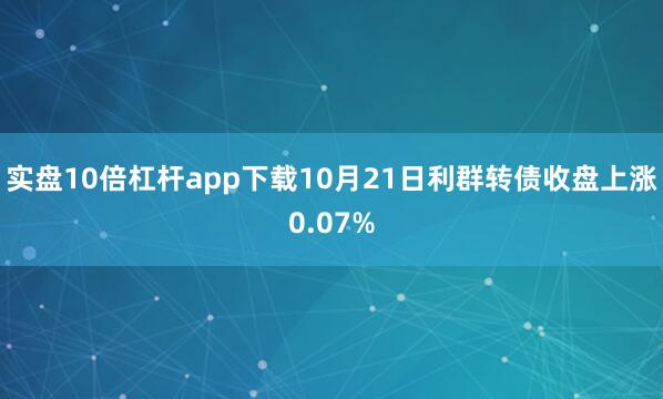 实盘10倍杠杆app下载10月21日利群转债收盘上涨0.07%