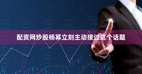 配资网炒股杨幂立刻主动接过这个话题